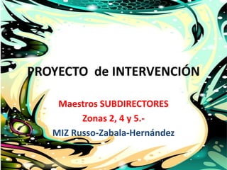 PROYECTO de INTERVENCIÓN

    Maestros SUBDIRECTORES
         Zonas 2, 4 y 5.-
   MIZ Russo-Zabala-Hernández
 