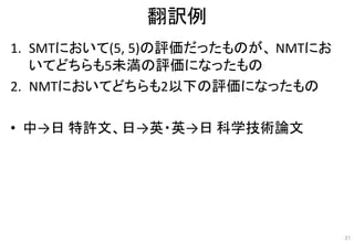 翻訳例
1. SMTにおいて(5, 5)の評価だったものが、 NMTにお
いてどちらも5未満の評価になったもの
2. NMTにおいてどちらも2以下の評価になったもの
• 中→日 特許文、日→英・英→日 科学技術論文
31
 