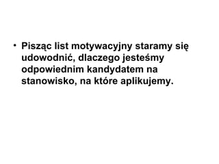 Pisząc list motywacyjny staramy się udowodnić, dlaczego jesteśmy odpowiednim kandydatem na stanowisko, na które aplikujemy. 