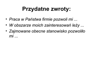 Przydatne zwroty: Praca w Państwa firmie pozwoli mi ...   W obszarze moich zainteresowań leży ...   Zajmowane obecne stanowisko pozwoliło mi ...   
