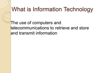 What is Information Technology	The use of computers and telecommunications to retrieve and store and transmit information