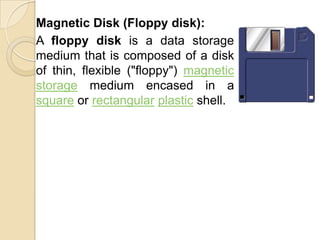 Memory Unit	The memory unit stores data and information within a computer.Two types of storage devices:Fixed Data Storage:	These types of storage devices are provided with the computer and they are in built devices.2. Removable Data Storage:	These types of storage devices are used when we want to increase the storage capacity as well as keep some data way which are not frequently used.