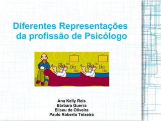 Diferentes Representações  da profissão de Psicólogo Ana Kelly Reis Bárbara Guerra Eliseu de Oliveira Paulo Roberto Teixeira 