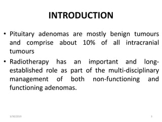 INTRODUCTION
• Pituitary adenomas are mostly benign tumours
and comprise about 10% of all intracranial
tumours
• Radiother...