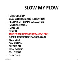 SLOW MY FLOW
• INTRODUCTION
• CASE SELECTION AND INDICATION
• PRE RADIOTHERAPY EVALUATION
• IMMOBILIZATION
• IMAGING
• FUS...