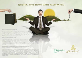 EQUILIBRIO. TUDO O QUE VOCÊ SEMPRE DESEJOU NA VIDA.




PROJEÇÃO INCORPORAÇÃO E CONSTRUÇÃO.

Com mais de 30 anos atuando na construção civil, a Projeção sempre cultivou
a importância de construir sua reputação. Operando num mercado exigente e
competitivo, acredita que bons produtos são conseqüência de bons projetos
que se traduzem no objetivo final: a satisfação do cliente. A Upsurge foi
chamada para lançar seu empreendimento mais peculiar.

TERRAÇOS HOME & HORIZONTAL TRADE

Localizado na Rua Mario Totta, quase esquina com a Av. Wenceslau Escobar, chamava-se Terraços Home &
Trade. Ao assumirmos o lançamento do projeto, propomos que seu nome fosse alterado para Terraços
Home & Horizontal Trade, uma vez que tratava-se de um empreendimento misto de condomínio de
apartamentos juntamente a um Centro Comercial horizontal. Posicionamos o produto dentro da atual
realidade da zona sul de Porto Alegre, o bairro com maior índice de crescimento sócio-econômico da cidade
atualmente.

POSICIONAMENTO: EQUILÍBRIO. TUDO O QUE VOCÊ SEMPRE DESEJOU NA VIDA.
O conforto, a praticidade e a segurança de ter tudo a sua volta na zona sul.

A Upsurge partiu do princípio de que as características do empreendimento estavam voltadas para jovens
casais, pessoas que buscam melhor qualidade de vida, casais maduros e empreendedores. Abordamos o
corpo, a mente e o espírito, no sentido emocional, destacando a proximidade com a natureza, o pôr do sol,
a maior metragem dos apartamentos, a conveniência de 18 lojas bem aos pés dos moradores, além de
tranqüilidade e segurança. Tudo isso a 10 minutos do centro da cidade. Esses argumentos atingiram de
maneira unificada os potenciais clientes. Utilizamos, além das mídias convencionais, ações de internet e
marketing direto.
 