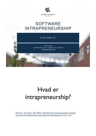 I VA N A A E N
D E PA RT M E N T O F C O M P U T E R S C I E N C E
I VA N @ C S . A A U . D K
SOFTWARE
INTRAPRENEURSHIP
H VA D G Ø R V I ?
1
Hvad er
intrapreneurship?
Antoncic, B, Hisrich, RD, 2003, "Clarifying the intrapreneurship concept",
Journal of Small Business and Enterprise Development 10(1) 7–24
 