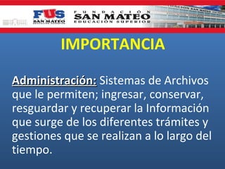 IMPORTANCIA
Administración: Sistemas de Archivos
que le permiten; ingresar, conservar,
resguardar y recuperar la Información
que surge de los diferentes trámites y
gestiones que se realizan a lo largo del
tiempo.

 