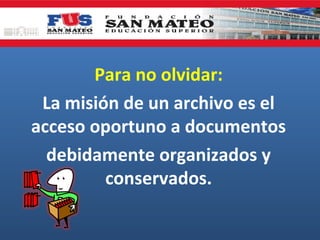 Para no olvidar:
La misión de un archivo es el
acceso oportuno a documentos
debidamente organizados y
conservados.

 
