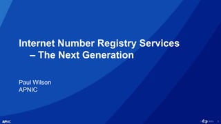 1
Internet Number Registry Services
– The Next Generation
Paul Wilson
APNIC
 