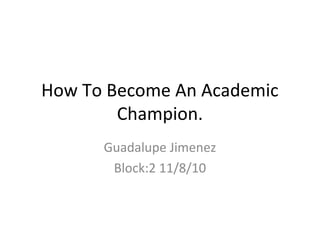 How To Become An Academic
Champion.
Guadalupe Jimenez
Block:2 11/8/10
 