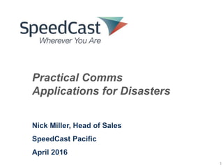 1
Nick Miller, Head of Sales
SpeedCast Pacific
April 2016
Practical Comms
Applications for Disasters
 
