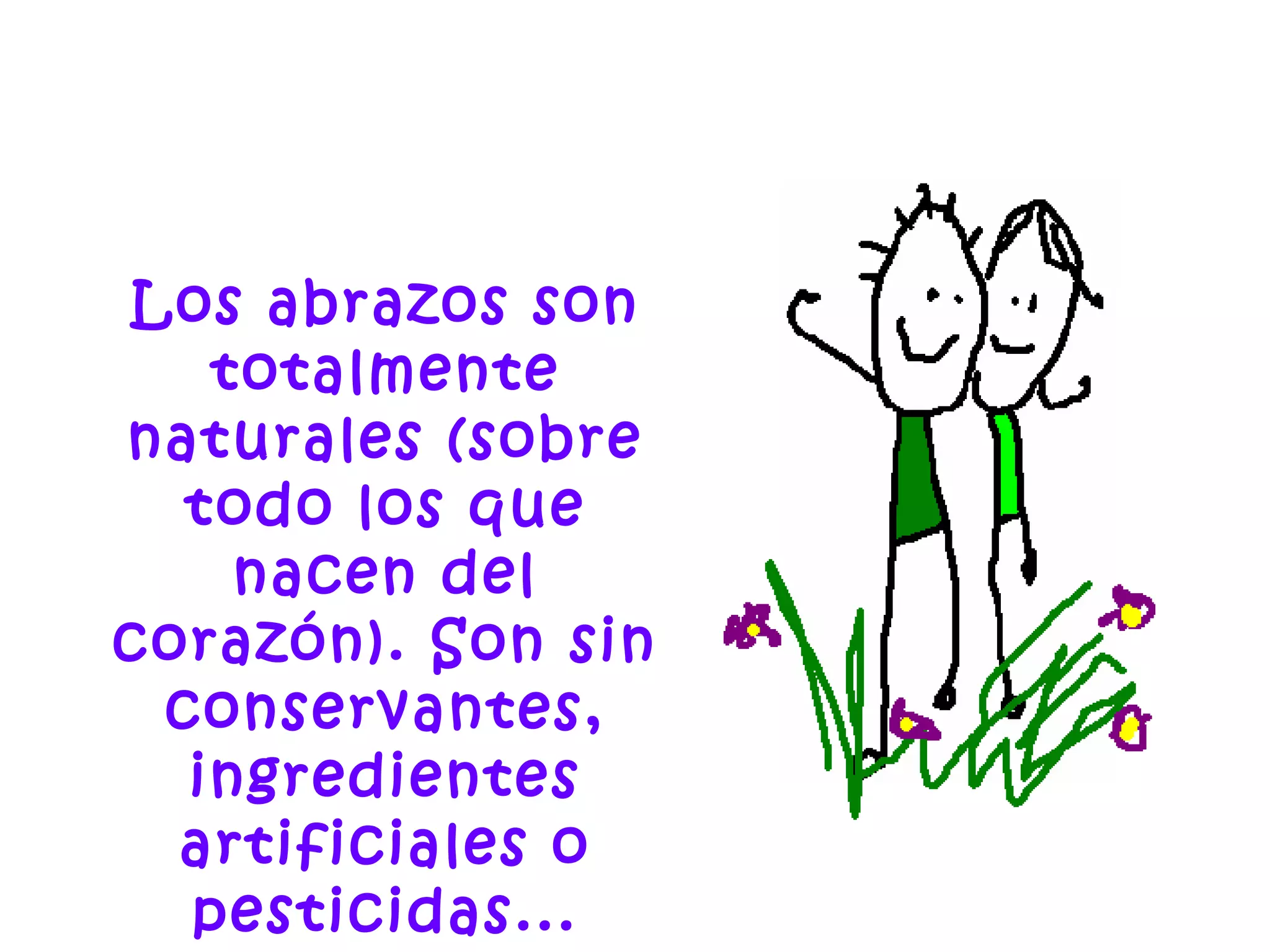 Los abrazos son
totalmente
naturales (sobre
todo los que
nacen del
corazón). Son sin
conservantes,
ingredientes
artificiales o
pesticidas...
 