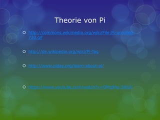 Theorie von Pi
 http://commons.wikimedia.org/wiki/File:Pi-unrolled-
720.gif
 http://de.wikipedia.org/wiki/Pi-Tag
 http://www.piday.org/learn-about-pi/
 https://www.youtube.com/watch?v=OMq9he-5HUU
 