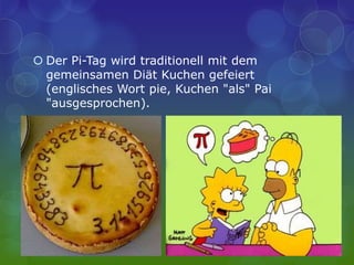  Der Pi-Tag wird traditionell mit dem
gemeinsamen Diät Kuchen gefeiert
(englisches Wort pie, Kuchen "als" Pai
"ausgesprochen).
 