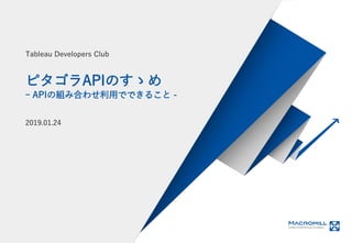 © Macromill, Inc. 1
ピタゴラAPIのすゝめ
ｰ APIの組み合わせ利用でできること -
2019.01.24
Tableau Developers Club
 