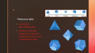 z
Platonova tijela
 pet pravilnih
geometrijskih tijela
 smatra se da je sam
Pitagora znao kako se
konstruiraju prva tri, ali ne
i posljednja dva tijela
 