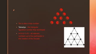 z
 Ten is also a holy number
 Tetractys – the triangular
figurative number they worshiped
 4+3+2+1=10 – all relevant
numbers up to five participate in
the creation of the Decade
 