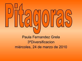 Paula Fernandez Grela 3ºDiversificacion miércoles, 24 de marzo de 2010 Pitagoras 