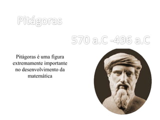 Pitágoras é uma figura
extremamente importante
no desenvolvimento da
matemática
 