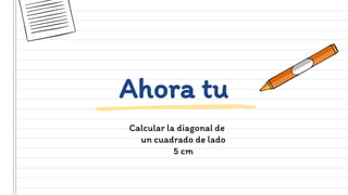 Calcular la diagonal de
un cuadrado de lado
5 cm
Ahora tu
 