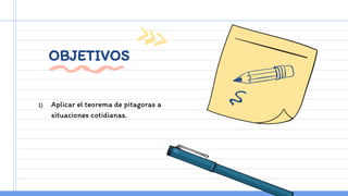 OBJETIVOS
1) Aplicar el teorema de pitagoras a
situaciones cotidianas.
 