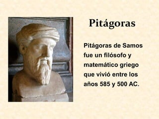Pitágoras de Samos
fue un filósofo y
matemático griego
que vivió entre los
años 585 y 500 AC.
Pitágoras
 