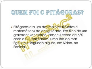 Quem foi o Pitágoras?Pitágoras era um dos maiores filósofos e matemáticos da antiguidade. Era filho de um gravador, Mnesarco. Nasceu cerca de 580 anos a.C. , em Samos, uma ilha do mar Egeu, ou, segundo alguns, em Sidon, na Fenícia.Na sua infância…Quando este génio nasceu, os seus pais chamaram-lhe Pitágoras em homenagem à profetisa que havia previsto para ele uma vida incomum. De entre as lendas que cercam a vida de Pitágoras, algumas asseguram que ele na verdade não era um homem comum, mas sim um deus que tomara a forma de ser humano para melhor guiar a humanidade e ensinar a filosofia, a ciência e a arte. Já na sua juventude!Pitágoras, depois dos 18 anos sofreu a influência de mestres como Ferécides de Siros, Pherekydes, Tales de Mileto e seu pupilo Anaximandro. Estes dois últimos terão introduzido em Pitágoras  ideias de matemática e de astronomia. Desde a sua juventude, Pitágoras realizou inúmeras viagens e peregrinações. Numa dessas, foi ao Egipto, onde permaneceu cerca de 25 anos. Aqui terá tomado parte de muitas conversas com sacerdotes, nos templos, de onde extraiu conhecimentos que fundamentariam o seu ensinamento futuro.O Teorema de PitágorasOs lados de um triângulo rectângulo são designados por: - catetos - lados que formam o ângulo recto; - hipotenusa - lado oposto ao ângulo recto.Num triângulo rectângulo, o quadrado da hipotenusa é igual à soma dos quadrados dos catetos.A área do quadrado construído sobre a hipotenusa é igual à soma das áreas dos quadrados construídos sobre os catetos.   Ex: a2= b2+ c2 ou, por outras palavras que a área do quadrado A1 é igual à soma das áreas dos quadrados A2 e A3. 