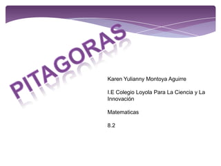 PITAGORAS Karen Yulianny Montoya Aguirre I.E Colegio Loyola Para La Ciencia y La Innovación Matematicas 8.2 