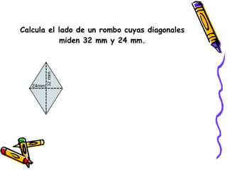 Calcula el lado de un rombo cuyas diagonales miden 32 mm y 24 mm. 