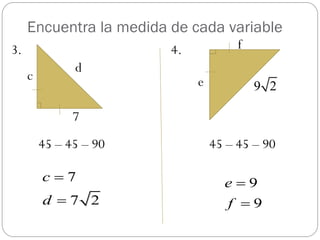Encuentra la medida de cada variable
3.                       4.            f
               d
     c                        e            9 2

               7
         45 – 45 – 90             45 – 45 – 90

         c7                        e9
         d 7 2                      f 9
 