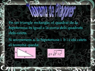 En un triangle rectangle, el quadrat de la
hipotenusa és igual a la suma dels quadrats
dels catets.
Si anomenem a, la hipotenusa i b i c els catets
el teorema queda:
 