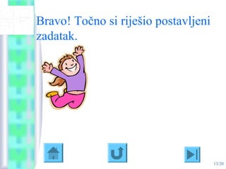 13/20
Bravo! Točno si riješio postavljeni
zadatak.
 
