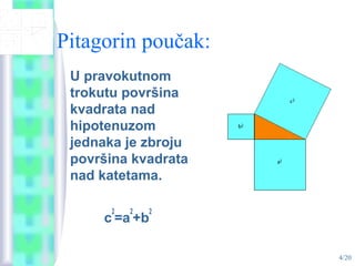 4/20
Pitagorin poučak:
U pravokutnom
trokutu površina
kvadrata nad
hipotenuzom
jednaka je zbroju
površina kvadrata
nad katetama.
c
2
=a
2
+b
2
 