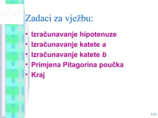 8/20
Zadaci za vježbu:
• Izračunavanje hipotenuze
• Izračunavanje katete a
• Izračunavanje katete b
• Primjena Pitagorina poučka
• Kraj
 
