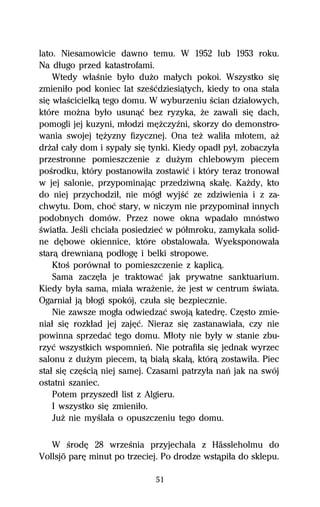 lato. Niesamowicie dawno temu. W 1952 lub 1953 roku.
Na dűugo przed katastrofami.
    Wtedy wűaŔnie byűo duŇo maűych pokoi. Wszystko siĹ
zmieniűo pod koniec lat szeŔĺdziesiâtych, kiedy to ona staűa
siĹ wűaŔcicielkâ tego domu. W wyburzeniu Ŕcian dziaűowych,
które moŇna byűo usunâĺ bez ryzyka, Ňe zawali siĹ dach,
pomogli jej kuzyni, műodzi mĹŇczyÎni, skorzy do demonstro-
wania swojej tĹŇyzny fizycznej. Ona teŇ waliűa műotem, aŇ
drŇaű caűy dom i sypaűy siĹ tynki. Kiedy opadű pyű, zobaczyűa
przestronne pomieszczenie z duŇym chlebowym piecem
poŔrodku, który postanowiűa zostawiĺ i który teraz tronowaű
w jej salonie, przypominajâc przedziwnâ skaűĹ. KaŇdy, kto
do niej przychodziű, nie mógű wyjŔĺ ze zdziwienia i z za-
chwytu. Dom, choĺ stary, w niczym nie przypominaű innych
podobnych domów. Przez nowe okna wpadaűo mnóstwo
Ŕwiatűa. JeŔli chciaűa posiedzieĺ w póűmroku, zamykaűa solid-
ne dĹbowe okiennice, które obstalowaűa. Wyeksponowaűa
starâ drewnianâ podűogĹ i belki stropowe.
    KtoŔ porównaű to pomieszczenie z kaplicâ.
    Sama zaczĹűa je traktowaĺ jak prywatne sanktuarium.
Kiedy byűa sama, miaűa wraŇenie, Ňe jest w centrum Ŕwiata.
Ogarniaű jâ bűogi spokój, czuűa siĹ bezpiecznie.
    Nie zawsze mogűa odwiedzaĺ swojâ katedrĹ. CzĹsto zmie-
niaű siĹ rozkűad jej zajĹĺ. Nieraz siĹ zastanawiaűa, czy nie
powinna sprzedaĺ tego domu. Műoty nie byűy w stanie zbu-
rzyĺ wszystkich wspomnieº. Nie potrafiűa siĹ jednak wyrzec
salonu z duŇym piecem, tâ biaűâ skaűâ, którâ zostawiűa. Piec
staű siĹ czĹŔciâ niej samej. Czasami patrzyűa naº jak na swój
ostatni szaniec.
    Potem przyszedű list z Algieru.
    I wszystko siĹ zmieniűo.
    JuŇ nie myŔlaűa o opuszczeniu tego domu.

   W ŔrodĹ 28 wrzeŔnia przyjechaűa z Hässleholmu do
Vollsjö parĹ minut po trzeciej. Po drodze wstâpiűa do sklepu.

                             51
 