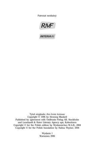 Patronat medialny:




               Tytuű oryginaűu: Den femte kvinnan
             Copyright © 1996 by Henning Mankell
 Published by agreement with Ordfronts Förlag AB, Stockholm
   and Leonhardt & Høier Literary Agency aps, København
Copyright © for the Polish edition by Wydawnictwo W.A.B., 2004
 Copyright © for the Polish translation by Halina Thylwe, 2004

                        Wydanie I
                       Warszawa 2006
 