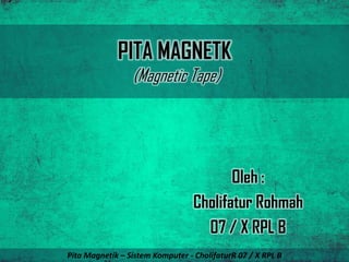 Oleh :
Cholifatur Rohmah
07 / X RPL B
PITA MAGNETK
(Magnetic Tape)
Pita Magnetik – Sistem Komputer - CholifaturR 07 / X RPL B
 