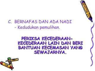 C. BERNAFAS DAN ADA NADI
   - Kedudukan pemulihan.

    PERIKSA KECEDERAAN-
   KECEDERAAN LAIN DAN BERI
   BANTUAN KECEMASAN YANG
         SEWAJARNYA.
 