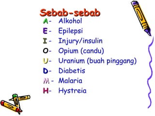 Sebab-sebab
A-   Alkohol
E-   Epilepsi
I-   Injury/insulin
O-   Opium (candu)
U-   Uranium (buah pinggang)
D-   Diabetis
M-   Malaria
H-   Hystreia
 