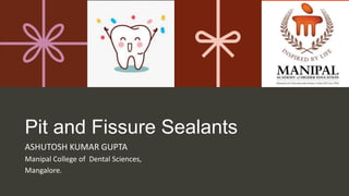 Pit and Fissure Sealants
ASHUTOSH KUMAR GUPTA
Manipal College of Dental Sciences,
Mangalore.
 