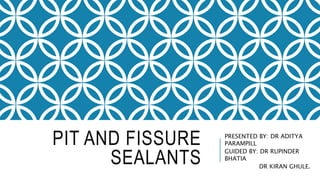 PIT AND FISSURE
SEALANTS
PRESENTED BY: DR ADITYA
PARAMPILL
GUIDED BY: DR RUPINDER
BHATIA
DR KIRAN GHULE.
 