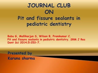 Presented by
Karuna sharma
Babu G, Mallikarjun S, Wilson B, Premkumar C.
Pit and fissure sealants in pediatric dentistry. SRM J Res
Dent Sci 2014;5:253-7.
 