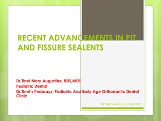 RECENT ADVANCEMENTS IN PIT
AND FISSURE SEALENTS
Dr.Tinet Mary Augustine. BDS,MDS
Pediatric Dentist
Dr.Tinet’s Pedorayz, Pediatric And Early Age Orthodontic Dental
Clinic
DR.TINET MARY AUGUSTINE.MDS1
 
