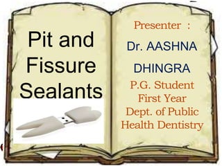 Pit and
Fissure
Sealants
Presenter :
Dr. AASHNA
DHINGRA
P.G. Student
First Year
Dept. of Public
Health Dentistry
 
