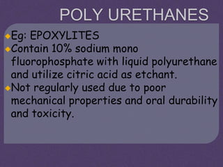 POLY URETHANES
Eg: EPOXYLITES
Contain 10% sodium mono
fluorophosphate with liquid polyurethane
and utilize citric acid as etchant.
Not regularly used due to poor
mechanical properties and oral durability
and toxicity.
 
