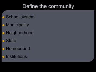 Define the community
 School system
 Municipality
 Neighborhood
 State
 Homebound
 Institutions
 