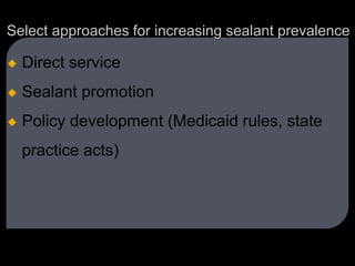 Select approaches for increasing sealant prevalence
 Direct service
 Sealant promotion
 Policy development (Medicaid rules, state
practice acts)
 