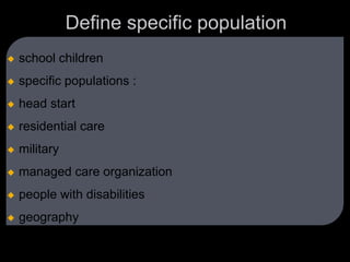 Define specific population
 school children
 specific populations :
 head start
 residential care
 military
 managed care organization
 people with disabilities
 geography
 