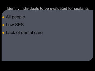 Identify individuals to be evaluated for sealants
 All people
 Low SES
 Lack of dental care
 